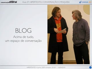 Aula 07: HIPERTEXTO, CONVERSAÇÃO E PESQUISA




      BLOG
     Acima de tudo,
um espaço de conversação




              HIPERTEXTO • turma 2009, trimestre 2010/1 – 16/04/2010   02
 