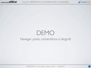 Aula 07: HIPERTEXTO, CONVERSAÇÃO E PESQUISA




                  DEMO
Navegar: posts, comentários e blogroll




    HIPERTEXTO • turma 2009, trimestre 2010/1 – 16/04/2010   07
 