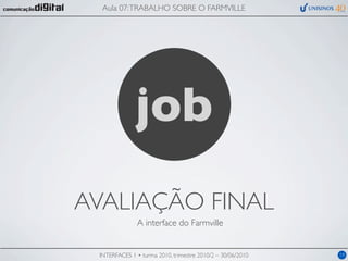 Aula 07: TRABALHO SOBRE O FARMVILLE




              job
AVALIAÇÃO FINAL
               A interface do Farmville


 INTERFACES 1 • turma 2010, trimestre 2010/2 – 30/06/2010   19
 