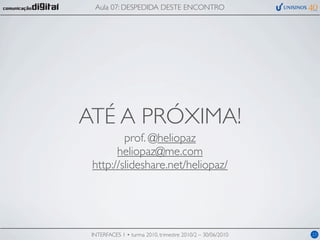 Aula 07: DESPEDIDA DESTE ENCONTRO




ATÉ A PRÓXIMA!
         prof. @heliopaz
       heliopaz@me.com
 http://slideshare.net/heliopaz/




 INTERFACES 1 • turma 2010, trimestre 2010/2 – 30/06/2010   23
 