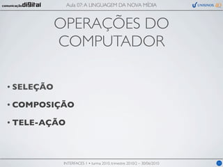Aula 07: A LINGUAGEM DA NOVA MÍDIA



            OPERAÇÕES DO
            COMPUTADOR

• SELEÇÃO

• COMPOSIÇÃO

• TELE-AÇÃO




             INTERFACES 1 • turma 2010, trimestre 2010/2 – 30/06/2010   03
 