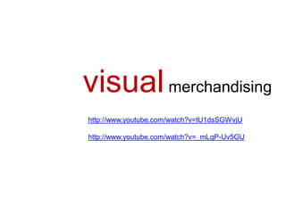visual merchandising
http://www.youtube.com/watch?v=tU1dsSGWvjU

http://www.youtube.com/watch?v=_mLqP-Uv5GU
 
