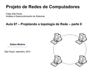 Projeto de Redes de Computadores
 Fatec São Paulo
 Análise e Desenvolvimento de Sistemas


 Aula 07 – Projetando a topologia de Rede – parte II




    Dalton Martins
  dmartins@gmail.com

São Paulo, setembro, 2011
 