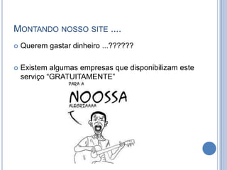 MONTANDO NOSSO SITE ....
   Querem gastar dinheiro ...??????

   Existem algumas empresas que disponibilizam este
    serviço “GRATUITAMENTE”
 