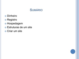 SUMÁRIO
 Dinheiro
 Registro

 Hospedagem

 Estruturas de um site

 Criar um site
 