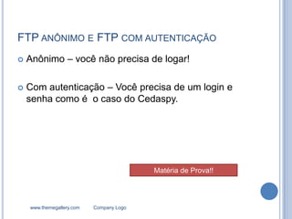 FTP ANÔNIMO E FTP COM AUTENTICAÇÃO
   Anônimo – você não precisa de logar!

   Com autenticação – Você precisa de um login e
    senha como é o caso do Cedaspy.




                                          Matéria de Prova!!



    www.themegallery.com   Company Logo
 