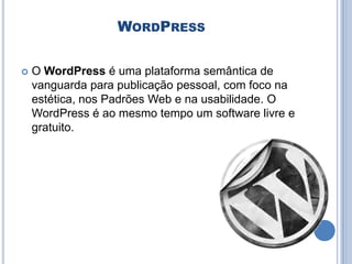 WORDPRESS

   O WordPress é uma plataforma semântica de
    vanguarda para publicação pessoal, com foco na
    estética, nos Padrões Web e na usabilidade. O
    WordPress é ao mesmo tempo um software livre e
    gratuito.
 