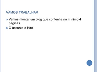 VAMOS TRABALHAR
 Vamos montar um blog que contenha no mínimo 4
  paginas
 O assunto e livre
 