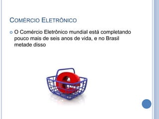 COMÉRCIO ELETRÔNICO
   O Comércio Eletrônico mundial está completando
    pouco mais de seis anos de vida, e no Brasil
    metade disso
 