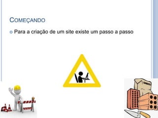 COMEÇANDO
   Para a criação de um site existe um passo a passo
 