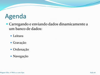 Agenda
        Carregando e enviando dados dinamicamente a
         um banco de dados:
              Leitura

              Gravação

              Ordenação

              Navegação




Wagner Silva # Web 2.0 com Ajax                        Aula 06
 