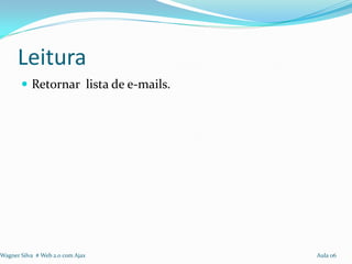 Leitura
        Retornar lista de e-mails.




Wagner Silva # Web 2.0 com Ajax       Aula 06
 