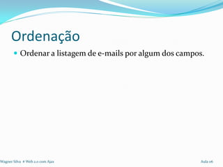 Ordenação
        Ordenar a listagem de e-mails por algum dos campos.




Wagner Silva # Web 2.0 com Ajax                            Aula 06
 