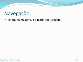 Navegação
        Exibir, no máximo, 5 e-mails por listagem.




Wagner Silva # Web 2.0 com Ajax                       Aula 06
 