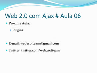 Web 2.0 com Ajax # Aula 06
 Próxima Aula:
   Plugins



 E-mail: web2softeam@gmail.com

 Twitter: twitter.com/web2softeam
 