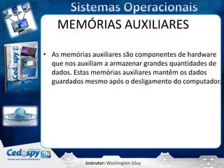 MEMÓRIAS AUXILIARES

• As memórias auxiliares são componentes de hardware
  que nos auxiliam a armazenar grandes quantidades de
  dados. Estas memórias auxiliares mantêm os dados
  guardados mesmo após o desligamento do computador.




            Instrutor: Washington Silva
 