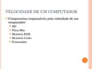 VELOCIDADE DE UM COMPUTADOR
   Componentes responsáveis pela velocidade de um
    computador:
     HD
     Placa-Mãe
     Memória  RAM
     Memória Cache
     Processador
 
