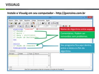 VISUALG
Instale o Visualg em seu computador - http://gvensino.com.br
Nome do Algoritmo entre aspas
Comentários. Podem ser
removidos sem problemas.
Seu programa fica aqui dentro,
entre o inicio e o fim do
algoritmo.
 