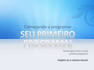 Vamos agora criar o nosso
primeiro programa!
Inspire-se e vamos nessa!
 