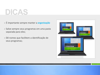 » É importante sempre manter a organização
» Salve sempre seus programas em uma pasta
separada para eles;
» Dê nomes que facilitem a identificação de
seus programas;
DICAS
 