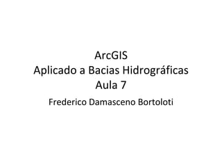 ArcGIS
Aplicado a Bacias Hidrográficas
Aula 7
Frederico Damasceno Bortoloti
 