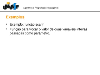 Algoritmos e Programação: linguagem C 
Exemplos 
• Exemplo: função scanf 
• Função para trocar o valor de duas variáveis inteiras 
passadas como parâmetro. 
 