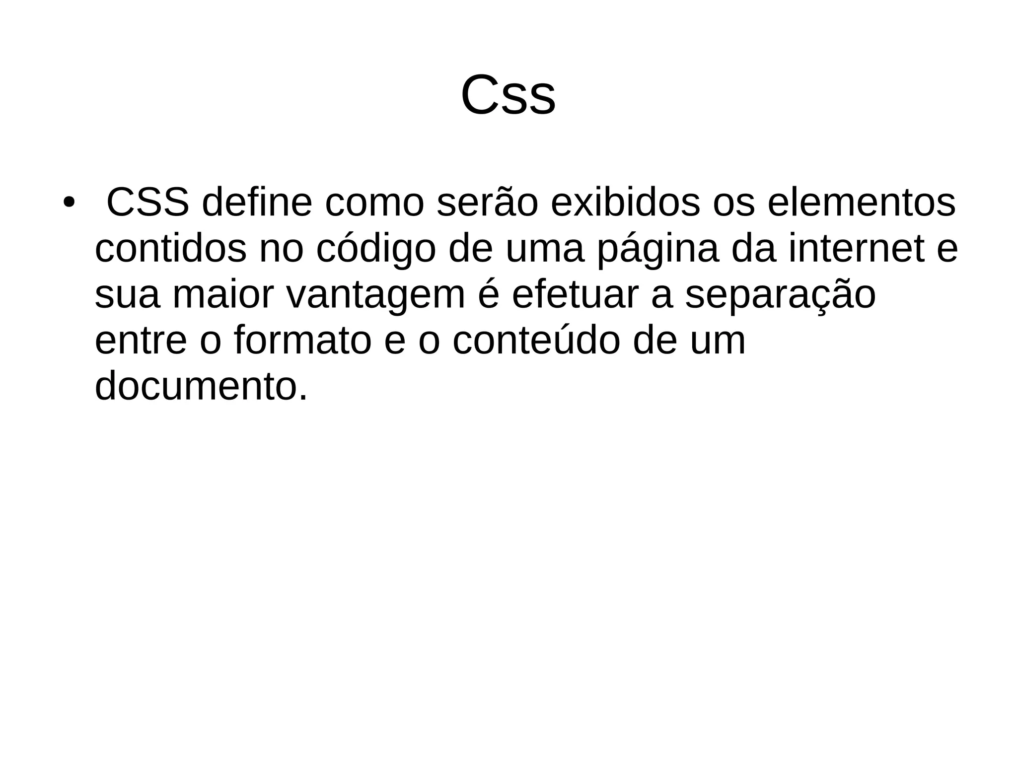 Css
● CSS define como serão exibidos os elementos
contidos no código de uma página da internet e
sua maior vantagem é efetuar a separação
entre o formato e o conteúdo de um
documento.
 