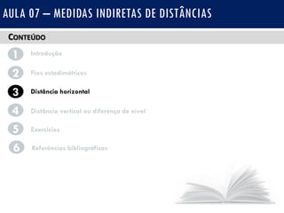 CONTEÚDO
1 Introdução
Fios estadimétricos2
3
4
Distância horizontal
Distância vertical ou diferença de nível
AULA 07 – MEDIDAS INDIRETAS DE DISTÂNCIAS
5 Exercícios
6 Referências bibliográficas
 