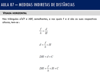VISADA HORIZONTAL
Nos triângulos a'b'F e ABF, semelhantes, e nos quais f e d são as suas respectivas
alturas, tem-se :
AULA 07 – MEDIDAS INDIRETAS DE DISTÂNCIAS
 