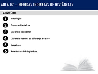 CONTEÚDO
1 Introdução
Fios estadimétricos2
3
4
Distância horizontal
Distância vertical ou diferença de nível
AULA 07 – MEDIDAS INDIRETAS DE DISTÂNCIAS
5 Exercícios
6 Referências bibliográficas
 