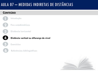 CONTEÚDO
1 Introdução
Fios estadimétricos2
3
4
Distância horizontal
Distância vertical ou diferença de nível
AULA 07 – MEDIDAS INDIRETAS DE DISTÂNCIAS
5 Exercícios
6 Referências bibliográficas
 
