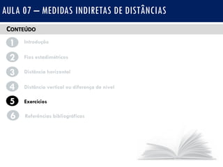 CONTEÚDO
1 Introdução
Fios estadimétricos2
3
4
Distância horizontal
Distância vertical ou diferença de nível
AULA 07 – MEDIDAS INDIRETAS DE DISTÂNCIAS
5 Exercícios
6 Referências bibliográficas
 