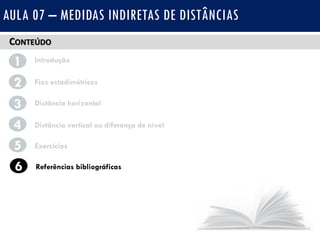 CONTEÚDO
1 Introdução
Fios estadimétricos2
3
4
Distância horizontal
Distância vertical ou diferença de nível
AULA 07 – MEDIDAS INDIRETAS DE DISTÂNCIAS
5 Exercícios
6 Referências bibliográficas
 