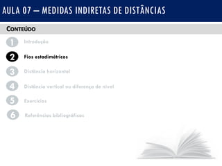 CONTEÚDO
1 Introdução
Fios estadimétricos2
3
4
Distância horizontal
Distância vertical ou diferença de nível
AULA 07 – MEDIDAS INDIRETAS DE DISTÂNCIAS
5 Exercícios
6 Referências bibliográficas
 