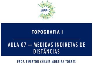 AULA 07 – MEDIDAS INDIRETAS DE
DISTÂNCIAS
TOPOGRAFIA I
PROF. EWERTON CHAVES MOREIRA TORRES
 