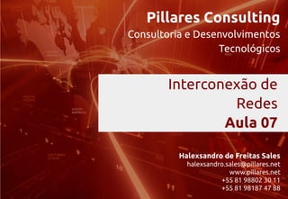 Pillares Consulting
Consultoria e Desenvolvimentos
Tecnológicos
Halexsandro de Freitas Sales
halexsandro.sales@pillares.net
www.pillares.net
+55 81 98802 30 11
+55 81 98187 47 88
Interconexão de
Redes
Aula 07
 