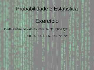 Probabilidade e Estatística
Exercício
Dada a série de valores, Calcule Q1, Q2 e Q3:
60, 65, 67, 68, 69, 70, 72, 72.
 