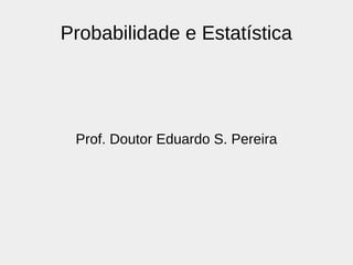 Probabilidade e Estatística
Prof. Doutor Eduardo S. Pereira
 