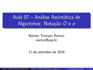 Aula 07 – An´alise Assint´otica de
Algoritmos: Nota¸c˜ao O e o
Norton Trevisan Roman
norton@usp.br
11 de setembro de 2018
Norton Trevisan Romannorton@usp.br Aula 07 – An´alise Assint´otica de Algoritmos: Nota¸c˜ao O e o11 de setembro de 2018 1 / 28
 
