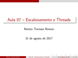 Aula 07 – Escalonamento e Threads
Norton Trevisan Roman
31 de agosto de 2017
Norton Trevisan Roman Aula 07 – Escalonamento e Threads 31 de agosto de 2017 1 / 37
 