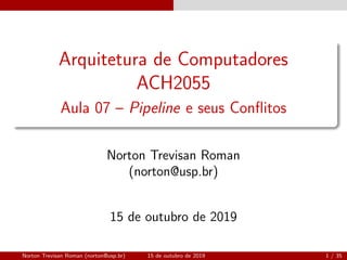 Arquitetura de Computadores
ACH2055
Aula 07 – Pipeline e seus Conﬂitos
Norton Trevisan Roman
(norton@usp.br)
15 de outubro de 2019
Norton Trevisan Roman (norton@usp.br) 15 de outubro de 2019 1 / 35
 