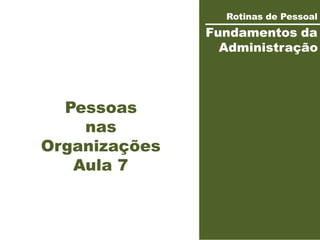 Rotinas de Pessoal
Fundamentos da
Administração
Pessoas
nas
Organizações
Aula 7
 