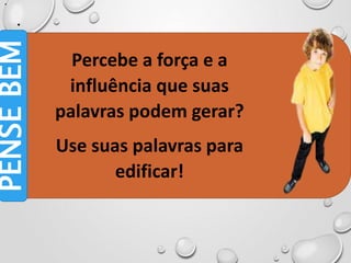 •
•
Percebe a força e a
influência que suas
palavras podem gerar?
Use suas palavras para
edificar!
PENSE
BEM
 