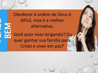 •
•
Obedecer à ordem de Deus é
difícil, mas é a melhor
alternativa.
Você quer viver brigando? Ou
quer ganhar sua família para
Cristo e viver em paz?
PENSE
BEM
 
