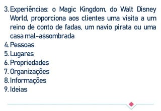 3.Experiências: o Magic Kingdom, do Walt Disney
World, proporciona aos clientes uma visita a um
reino de conto de fadas, um navio pirata ou uma
casa mal-assombrada
4.Pessoas
5.Lugares
6. Propriedades
7. Organizações
8.Informações
9. Ideias
 