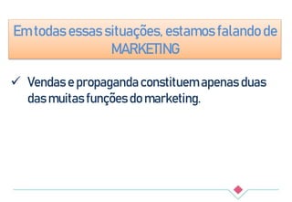 Em todas essas situações, estamos falando de
MARKETING
 Vendas e propaganda constituem apenas duas
das muitas funções do marketing.
 