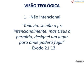 VISÃO TEOLÓGICA
1 – Não intencional
“Todavia, se não o fez
intencionalmente, mas Deus o
permitiu, designei um lugar
para onde poderá fugir”
– Êxodo 21:13
 