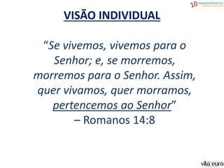 VISÃO INDIVIDUAL
“Se vivemos, vivemos para o
Senhor; e, se morremos,
morremos para o Senhor. Assim,
quer vivamos, quer morramos,
pertencemos ao Senhor”
– Romanos 14:8
 