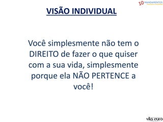 VISÃO INDIVIDUAL
Você simplesmente não tem o
DIREITO de fazer o que quiser
com a sua vida, simplesmente
porque ela NÃO PERTENCE a
você!
 