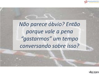 Não parece óbvio? Então
porque vale a pena
“gastarmos” um tempo
conversando sobre isso?
 